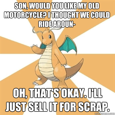 Son, would you like my old motorcycle? I thought we could ride aroun- Oh, that's okay. I'll just sell it for scrap. - Son, would you like my old motorcycle? I thought we could ride aroun- Oh, that's okay. I'll just sell it for scrap.  Dragonite Dad