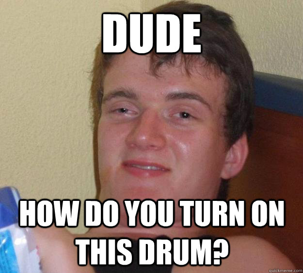 Dude How do you turn on this drum?  10 Guy