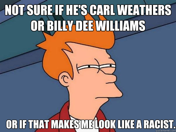 Not sure if he's carl weathers or billy dee williams or if that makes me look like a racist. - Not sure if he's carl weathers or billy dee williams or if that makes me look like a racist.  Futurama Fry