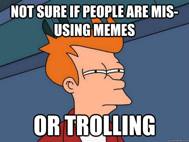 Not sure if people are mis-using memes  Or trolling  Futurama Fry