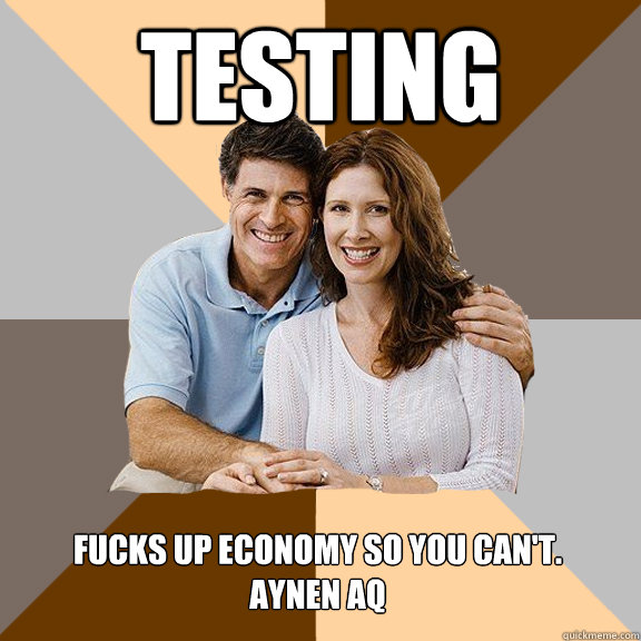 testing Fucks up economy so you can't.
Aynen aq  Scumbag Parents