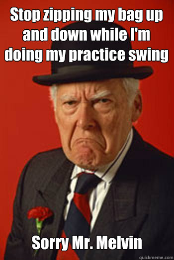 Stop zipping my bag up and down while I'm doing my practice swing Sorry Mr. Melvin   Pissed old guy