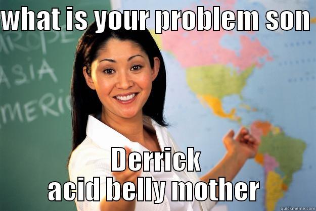 WHAT IS YOUR PROBLEM SON  DERRICK ACID BELLY MOTHER  Unhelpful High School Teacher