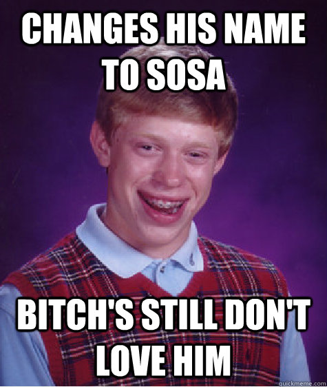 Changes his name to sosa Bitch's still don't love him  Bad Luck Brian