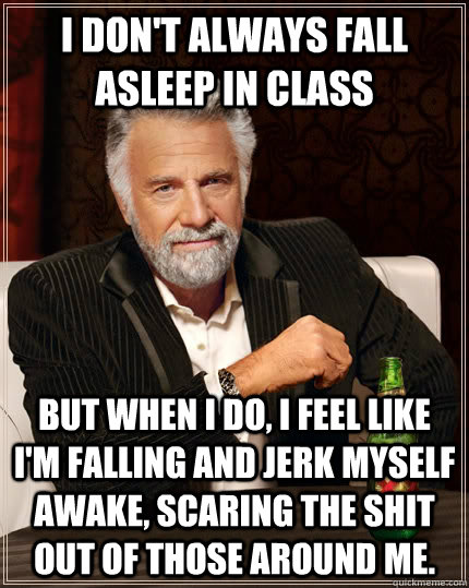 I don't always fall asleep in class but when I do, I feel like I'm falling and jerk myself awake, scaring the shit out of those around me.  The Most Interesting Man In The World