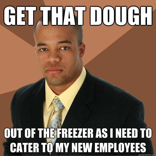 get that dough out of the freezer as i need to cater to my new employees  Successful Black Man