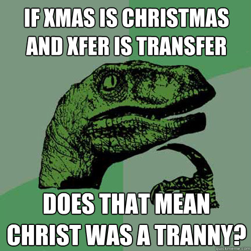 if xmas is christmas and xfer is transfer does that mean christ was a tranny?  Philosoraptor