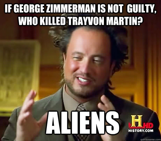 If George Zimmerman is not  guilty, who killed trayvon martin?  Aliens  Ancient Aliens