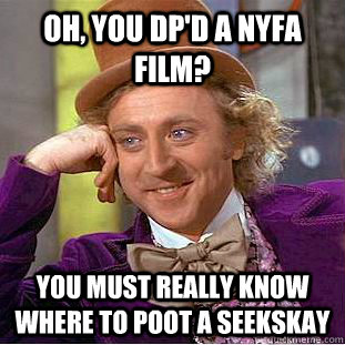 Oh, you DP'd a NYFA film? You must really know where to poot a seekskay  Condescending Wonka