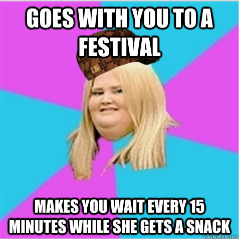 Goes with you to a festival Makes you wait every 15 minutes while she gets a snack - Goes with you to a festival Makes you wait every 15 minutes while she gets a snack  scumbag fat girl