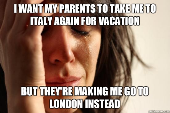 I want my parents to take me to Italy again for vacation but they're making me go to London instead - I want my parents to take me to Italy again for vacation but they're making me go to London instead  First World Problems