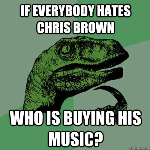 if everybody hates chris brown who is buying his music?  Philosoraptor