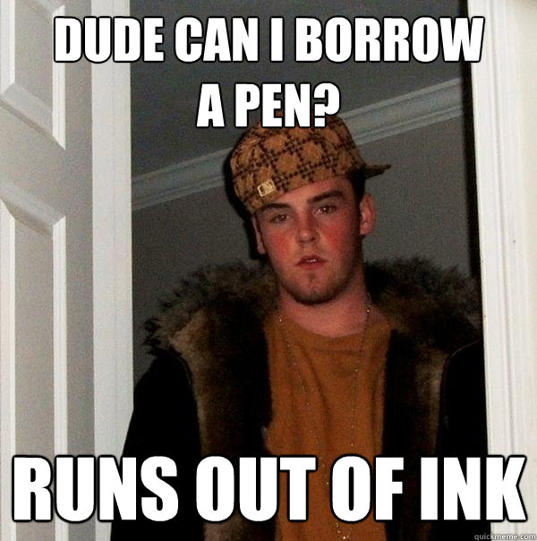 dude can i borrow
a pen? runs out of ink  Scumbag Steve