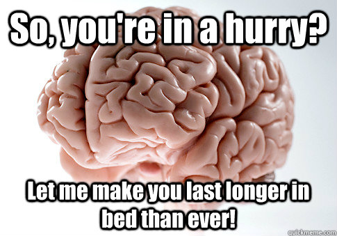 So, you're in a hurry? Let me make you last longer in bed than ever!   Scumbag Brain