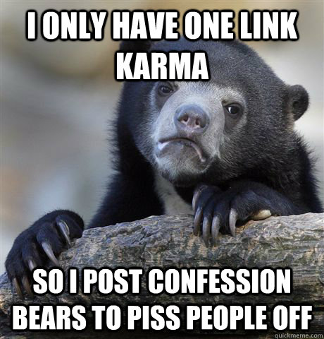 I only have one link karma  so i post confession bears to piss people off - I only have one link karma  so i post confession bears to piss people off  Confession Bear