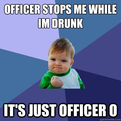 OFFICER STOPS ME WHILE IM DRUNK IT'S JUST OFFICER O - OFFICER STOPS ME WHILE IM DRUNK IT'S JUST OFFICER O  Success Kid