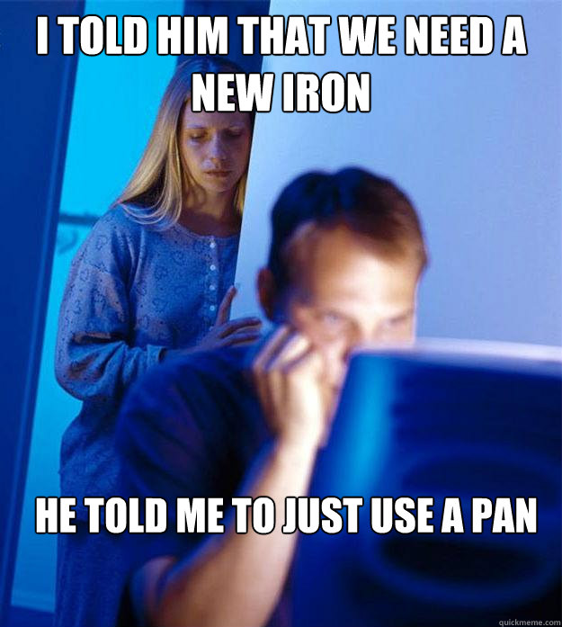 I told him that we need a new iron He told me to just use a pan  Redditors Wife