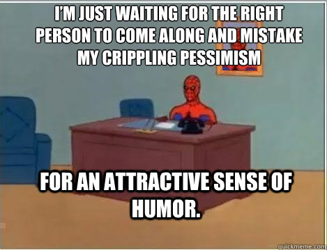 I’m just waiting for the right person to come along and mistake my crippling pessimism  for an attractive sense of humor.  - I’m just waiting for the right person to come along and mistake my crippling pessimism  for an attractive sense of humor.   Spiderman Desk