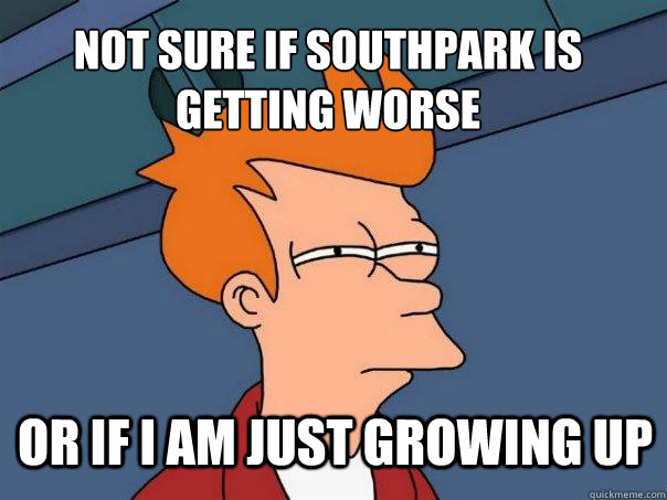 Not sure if Southpark is getting worse or if i am just growing up - Not sure if Southpark is getting worse or if i am just growing up  Futurama Fry