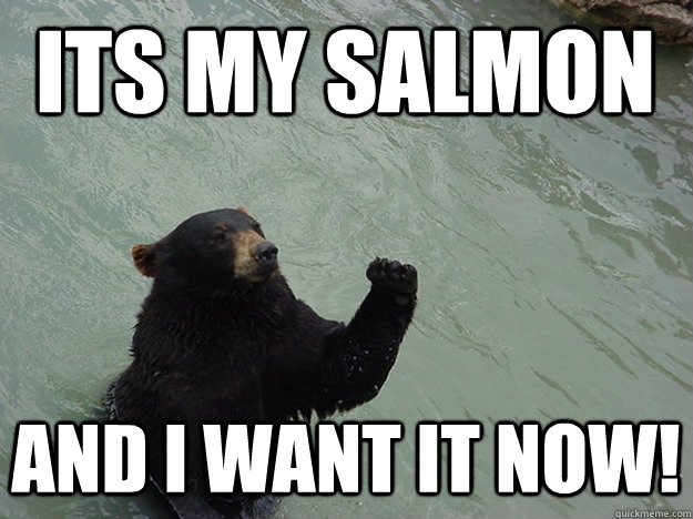 Its my salmon and I want it NOW!  
