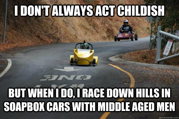 I don't always act childish But when I do, I race down hills in soapbox cars with middle aged men - I don't always act childish But when I do, I race down hills in soapbox cars with middle aged men  Soapbox