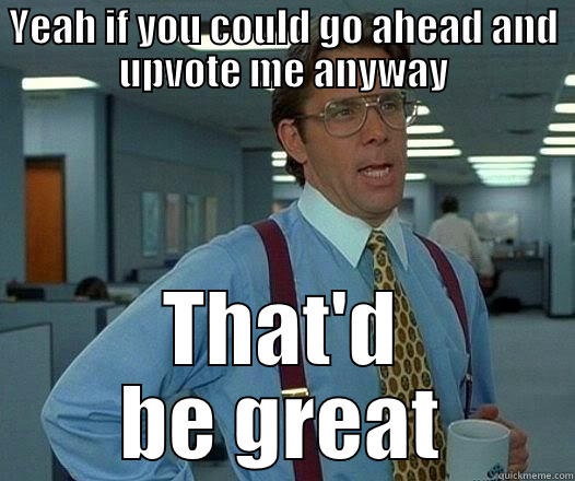 YEAH IF YOU COULD GO AHEAD AND UPVOTE ME ANYWAY THAT'D BE GREAT Office Space Lumbergh