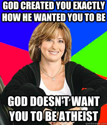 god created you exactly how he wanted you to be god doesn't want you to be atheist - god created you exactly how he wanted you to be god doesn't want you to be atheist  Sheltering Suburban Mom