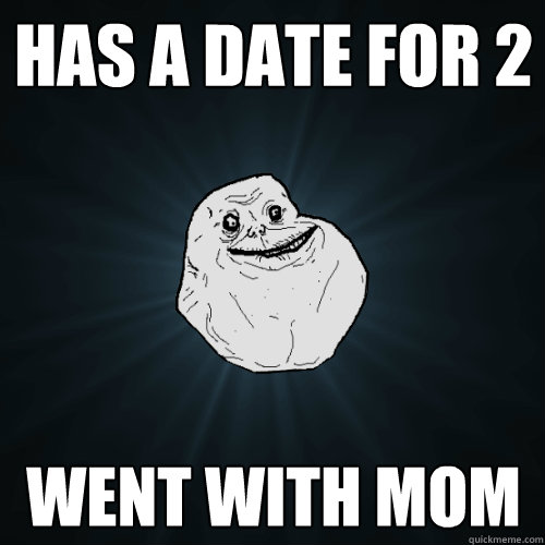 has a date for 2  went with mom - has a date for 2  went with mom  Forever Alone