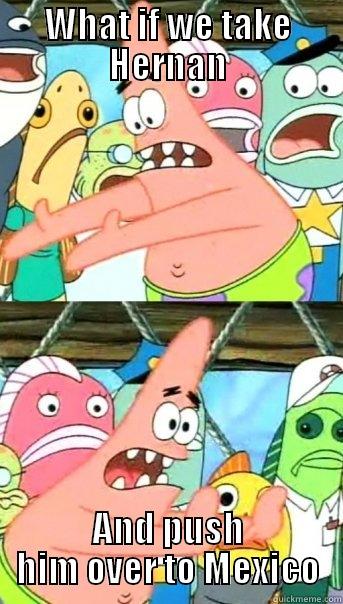 WHAT IF WE TAKE HERNAN AND PUSH HIM OVER TO MEXICO Push it somewhere else Patrick