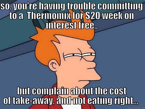 SO, YOU'RE HAVING TROUBLE COMMITTING TO A  THERMOMIX FOR $20 WEEK ON INTEREST FREE.. BUT COMPLAIN ABOUT THE COST OF TAKE-AWAY, AND NOT EATING RIGHT…  Futurama Fry