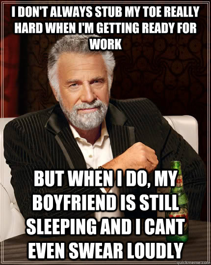 I don't always stub my toe really hard when I'm getting ready for work but when i do, my boyfriend is still sleeping and I cant even swear loudly  The Most Interesting Man In The World