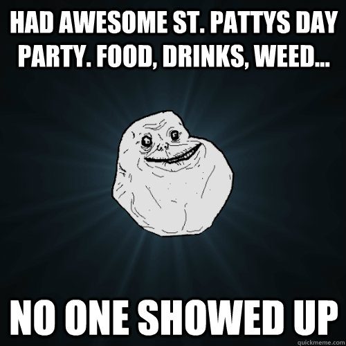 Had awesome St. Pattys day party. food, drinks, weed... No one showed up - Had awesome St. Pattys day party. food, drinks, weed... No one showed up  Forever Alone