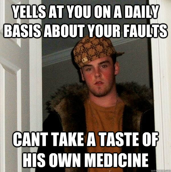 Yells at you on a daily basis about your faults Cant take a taste of his own medicine - Yells at you on a daily basis about your faults Cant take a taste of his own medicine  Scumbag Steve