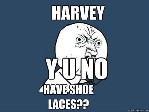 harvey y u no have shoe laces??  Y U No