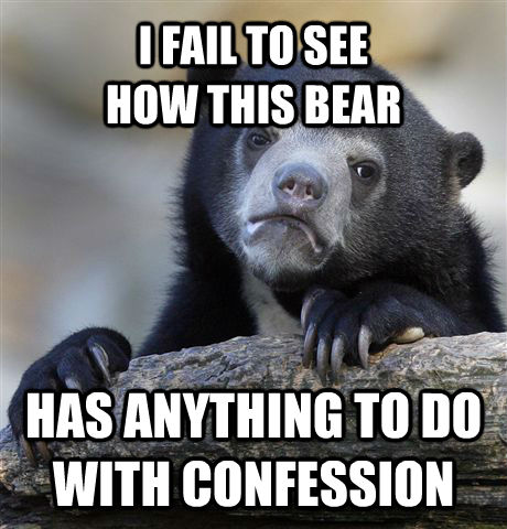 I FAIL TO SEE
HOW THIS BEAR HAS ANYTHING TO DO WITH CONFESSION - I FAIL TO SEE
HOW THIS BEAR HAS ANYTHING TO DO WITH CONFESSION  Confession Bear