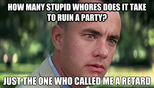 how many stupid whores does it take to ruin a party? just the one who called me a retard  Offensive Forrest Gump