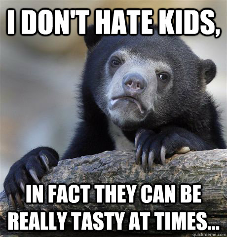 I don't hate kids,  in fact they can be really tasty at times...  Confession Bear