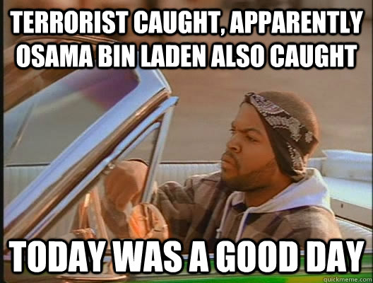 terrorist caught, apparently Osama Bin Laden also caught Today was a good day  today was a good day