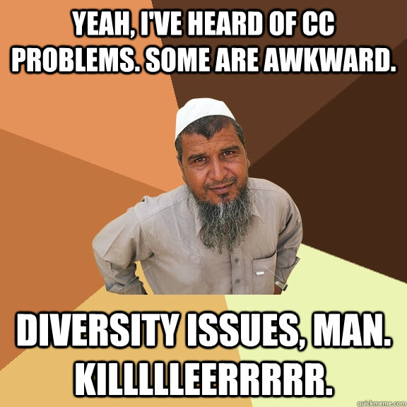 yeah, i've heard of cc problems. some are awkward. diversity issues, man. killllleerrrrr.  Ordinary Muslim Man