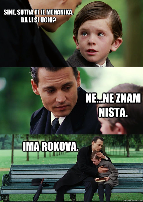 Sine, sutra ti je mehanika.
Da li si ucio? Ne...ne znam nista. Ima rokova. - Sine, sutra ti je mehanika.
Da li si ucio? Ne...ne znam nista. Ima rokova.  Finding Neverland