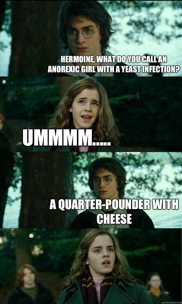 Hermoine, what do you call an anorexic girl with a yeast infection? Ummmm..... A quarter-pounder with cheese  Horny Harry