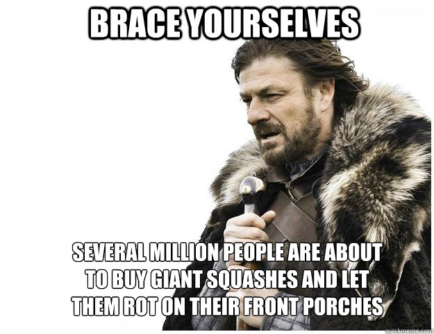 Brace yourselves Several Million people are about to buy giant squashes and let them rot on their front porches - Brace yourselves Several Million people are about to buy giant squashes and let them rot on their front porches  Imminent Ned