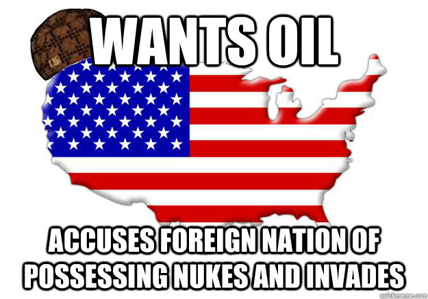 wants oil accuses foreign nation of possessing nukes and invades  Scumbag america