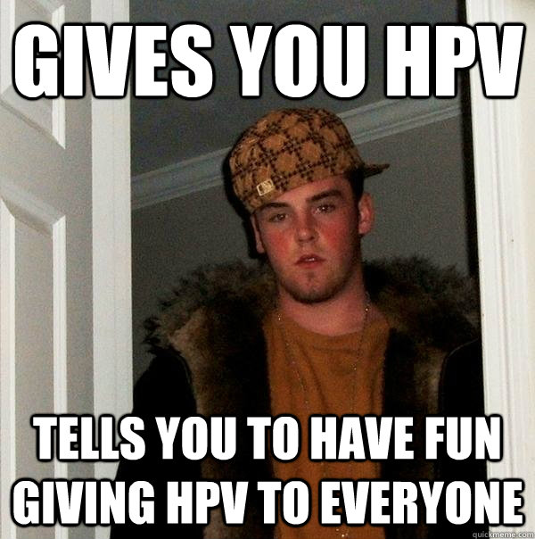 Gives you HPV Tells you to have fun giving HPV to everyone - Gives you HPV Tells you to have fun giving HPV to everyone  Scumbag Steve