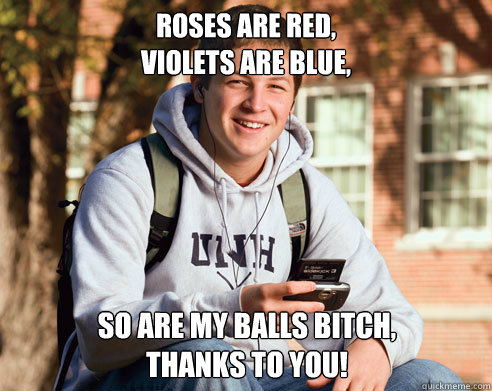 Roses are Red,
Violets are Blue, So are my balls bitch,
THANKS TO YOU!  College Freshman