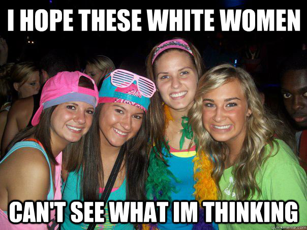 i hope these white women  can't see what im thinking  These White Women