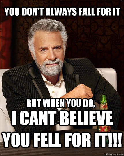 You don't always fall for it but when you do, i cant believe you fell for it!!!  The Most Interesting Man In The World