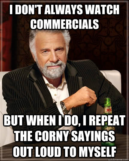 I don't always watch commercials but when I do, I repeat the corny sayings out loud to myself - I don't always watch commercials but when I do, I repeat the corny sayings out loud to myself  The Most Interesting Man In The World