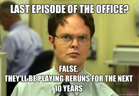 Last episode of the office? False. 
They'll be playing reruns for the next 10 years  Dwight