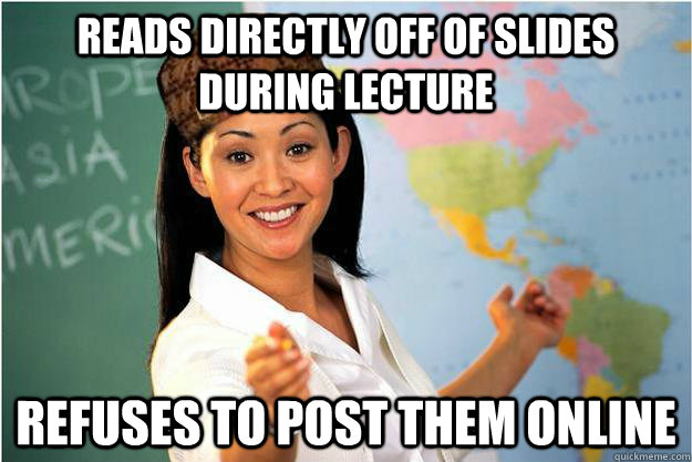 Reads directly off of slides during lecture refuses to post them online  Scumbag Teacher